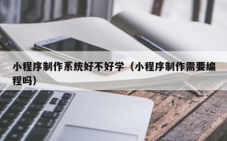朔州小程序制作系统好不好学（小程序制作需要编程吗）