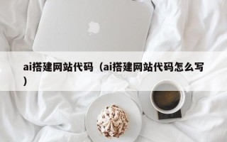 朔州ai搭建网站代码（ai搭建网站代码怎么写）
