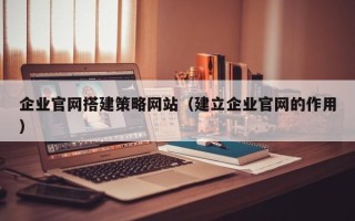 朔州企业官网搭建策略网站（建立企业官网的作用）
