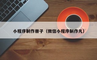 朔州小程序制作册子（微信小程序制作凡）