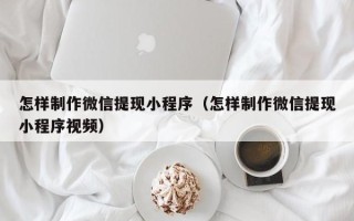 朔州怎样制作微信提现小程序（怎样制作微信提现小程序视频）