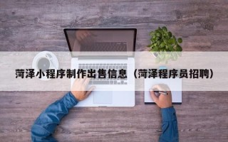 朔州菏泽小程序制作出售信息（菏泽程序员招聘）