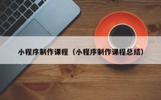 朔州小程序制作课程（小程序制作课程总结）