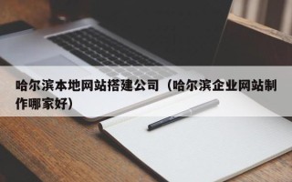朔州哈尔滨本地网站搭建公司（哈尔滨企业网站制作哪家好）