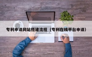 朔州专利申请网站搭建流程（专利在线平台申请）