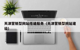 朔州天津营销型网站搭建服务（天津营销型网站建设）