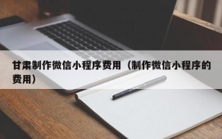 朔州甘肃制作微信小程序费用（制作微信小程序的费用）