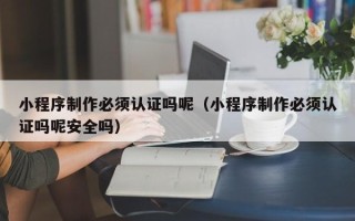 朔州小程序制作必须认证吗呢（小程序制作必须认证吗呢安全吗）