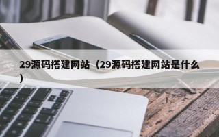 朔州29源码搭建网站（29源码搭建网站是什么）