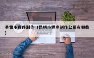 朔州呈贡小程序制作（昆明小程序制作公司有哪些）