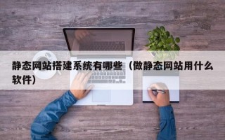 朔州静态网站搭建系统有哪些（做静态网站用什么软件）