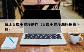 朔州宿迁百度小程序制作（百度小程序源码免费下载）