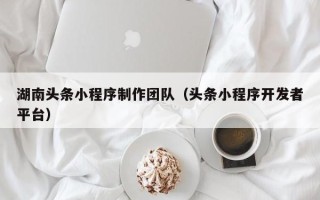朔州湖南头条小程序制作团队（头条小程序开发者平台）