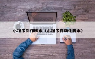 朔州小程序制作脚本（小程序自动化脚本）