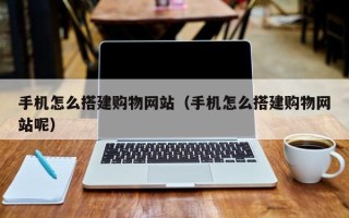 朔州手机怎么搭建购物网站（手机怎么搭建购物网站呢）