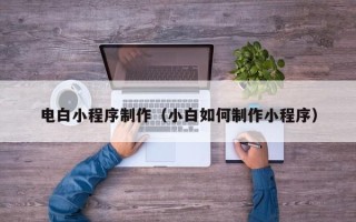 朔州电白小程序制作（小白如何制作小程序）