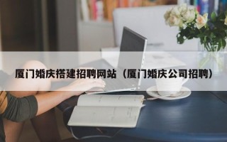 朔州厦门婚庆搭建招聘网站（厦门婚庆公司招聘）