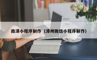朔州南漳小程序制作（漳州微信小程序制作）