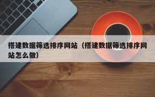 朔州搭建数据筛选排序网站（搭建数据筛选排序网站怎么做）