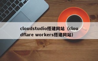 朔州cloudstudio搭建网站（cloudflare workers搭建网站）