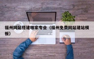朔州福州网站搭建哪家专业（福州免费网站建站模板）