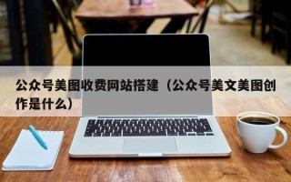 朔州公众号美图收费网站搭建（公众号美文美图创作是什么）
