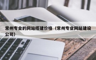 朔州常州专业的网站搭建价格（常州专业网站建设公司）