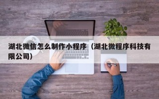 朔州湖北微信怎么制作小程序（湖北微程序科技有限公司）