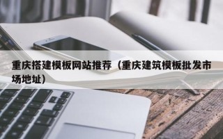 朔州重庆搭建模板网站推荐（重庆建筑模板批发市场地址）