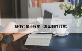 朔州制作门禁小程序（怎么制作门禁）