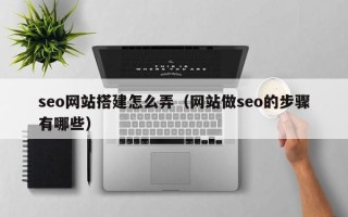 朔州seo网站搭建怎么弄（网站做seo的步骤有哪些）